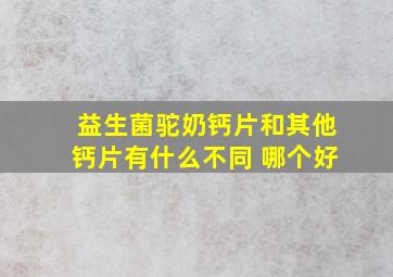 益生菌驼奶钙片和其他钙片有什么不同 哪个好